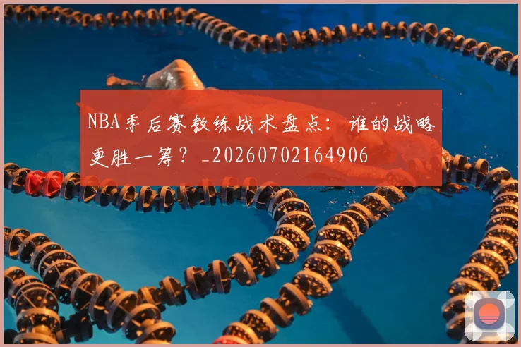 NBA季后赛教练战术盘点：谁的战略更胜一筹？_20260702164906