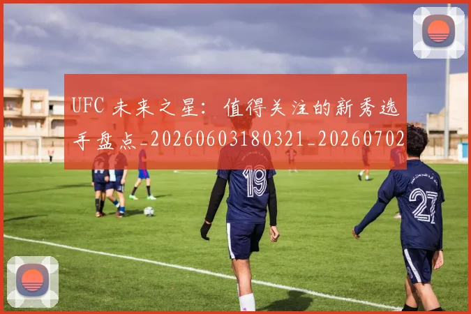 UFC 未来之星：值得关注的新秀选手盘点_20260603180321_20260702172227