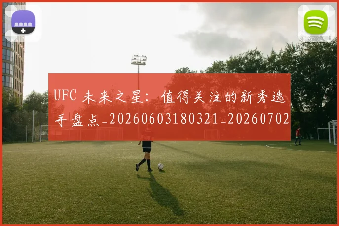 UFC 未来之星：值得关注的新秀选手盘点_20260603180321_20260702172227