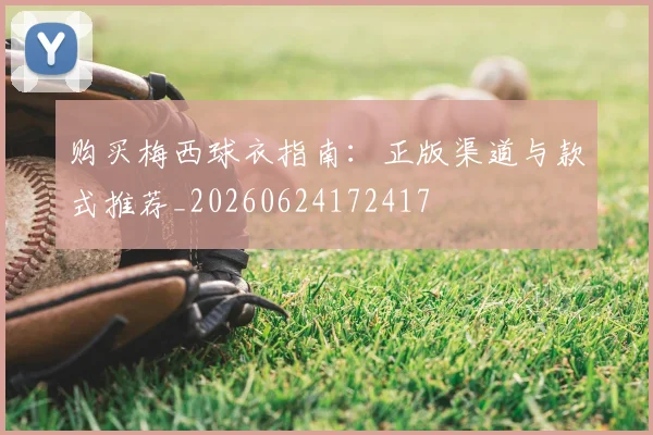 购买梅西球衣指南：正版渠道与款式推荐_20260624172417