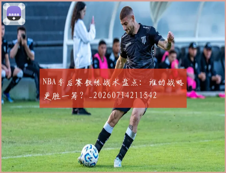 NBA季后赛教练战术盘点：谁的战略更胜一筹？_20260714211542