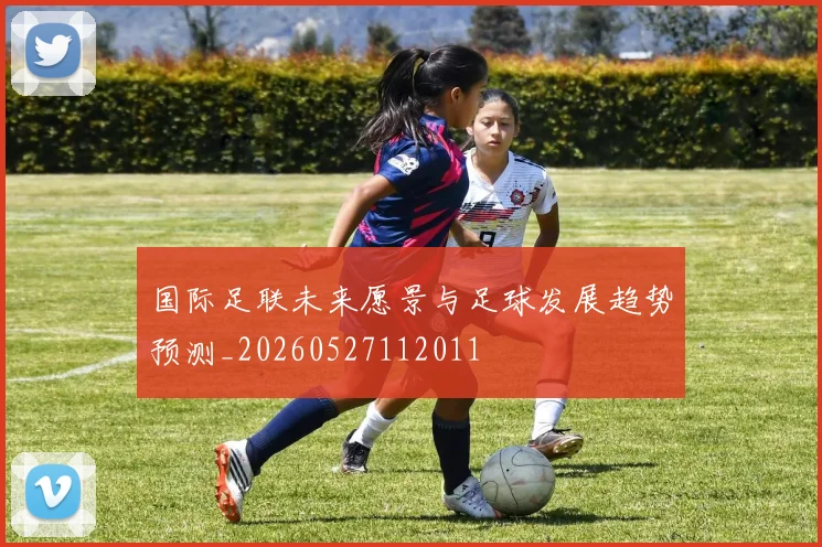 国际足联未来愿景与足球发展趋势预测_20260527112011