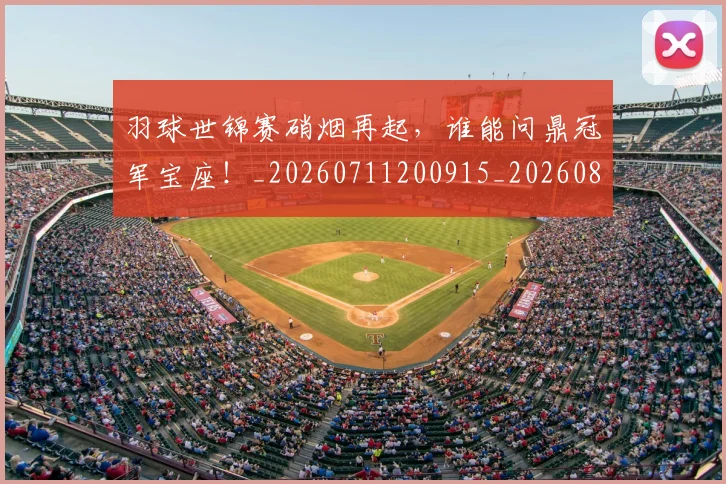 羽球世锦赛硝烟再起，谁能问鼎冠军宝座！_20260711200915_20260803143657
