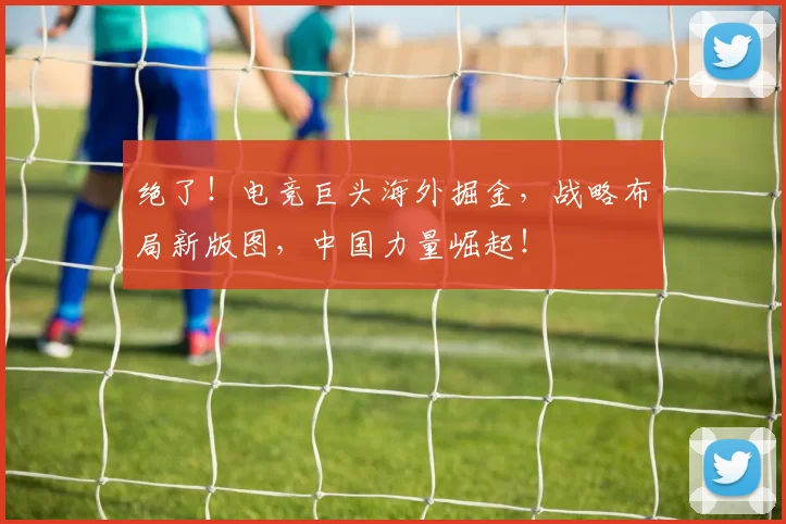 绝了！电竞巨头海外掘金，战略布局新版图，中国力量崛起！