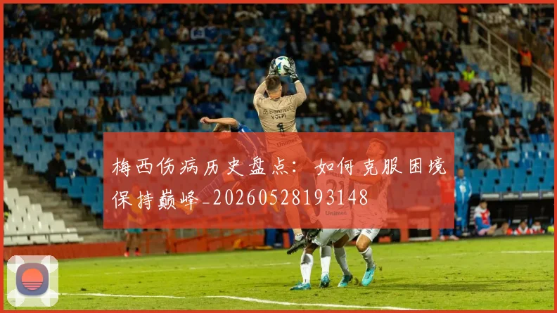 梅西伤病历史盘点:如何克服困境保持巅峰_20260528193148
