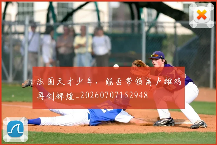 法国天才少年，能否带领高卢雄鸡再创辉煌_20260707152948