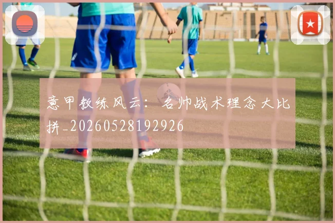 意甲教练风云：名帅战术理念大比拼_20260528192926